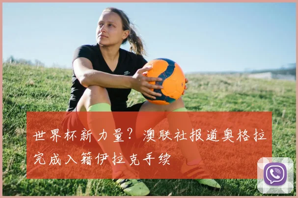 世界杯新力量？澳联社报道奥格拉完成入籍伊拉克手续