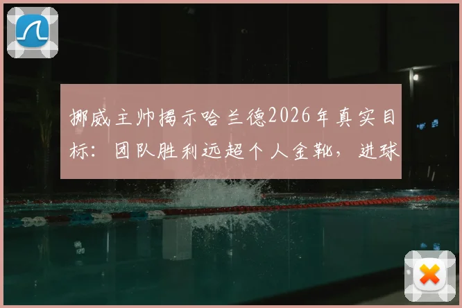 挪威主帅揭示哈兰德2026年真实目标：团队胜利远超个人金靴，进球数据背后的领袖哲学