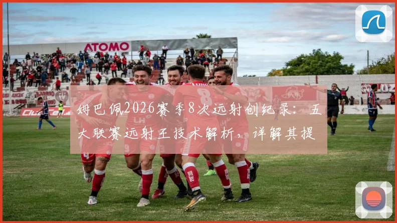 姆巴佩2026赛季8次远射创纪录：五大联赛远射王技术解析，详解其提升远射得分能力的核心要点