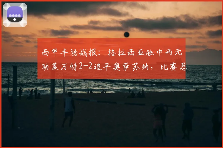 西甲半场战报：格拉西亚独中两元助莱万特2-2追平奥萨苏纳，比赛悬念延续