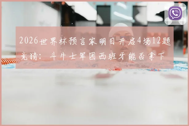 2026世界杯预言家明日开启4场12题竞猜：斗牛士军团西班牙能否拿下开门红？