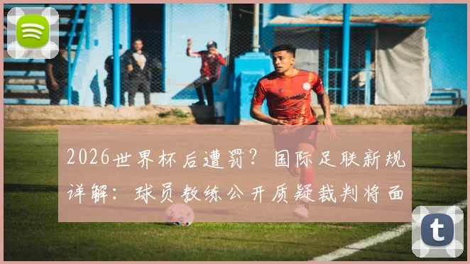 2026世界杯后遭罚？国际足联新规详解：球员教练公开质疑裁判将面临何种处罚