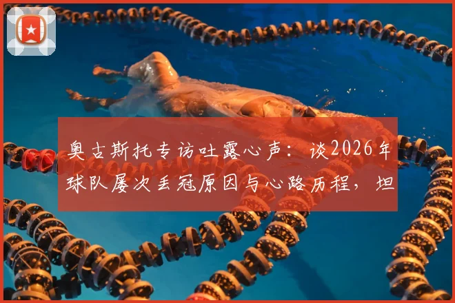 奥古斯托专访吐露心声：谈2026年球队屡次丢冠原因与心路历程，坦言尚未取得任何荣誉