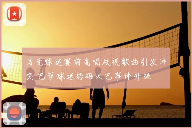 马竞球迷赛前高唱歧视歌曲引发冲突 巴萨球迷怒砸大巴事件升级