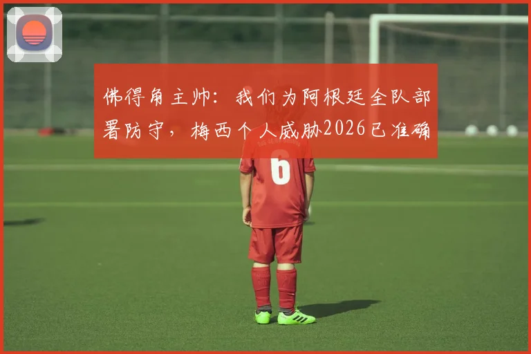 佛得角主帅:我们为阿根廷全队部署防守,梅西个人威胁2026已准确预判