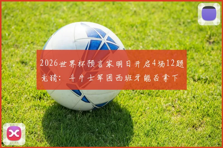 2026世界杯预言家明日开启4场12题竞猜：斗牛士军团西班牙能否拿下开门红？
