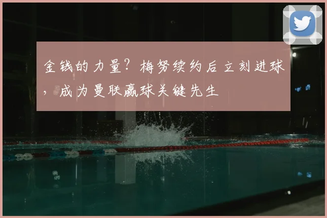 金钱的力量？梅努续约后立刻进球，成为曼联赢球关键先生