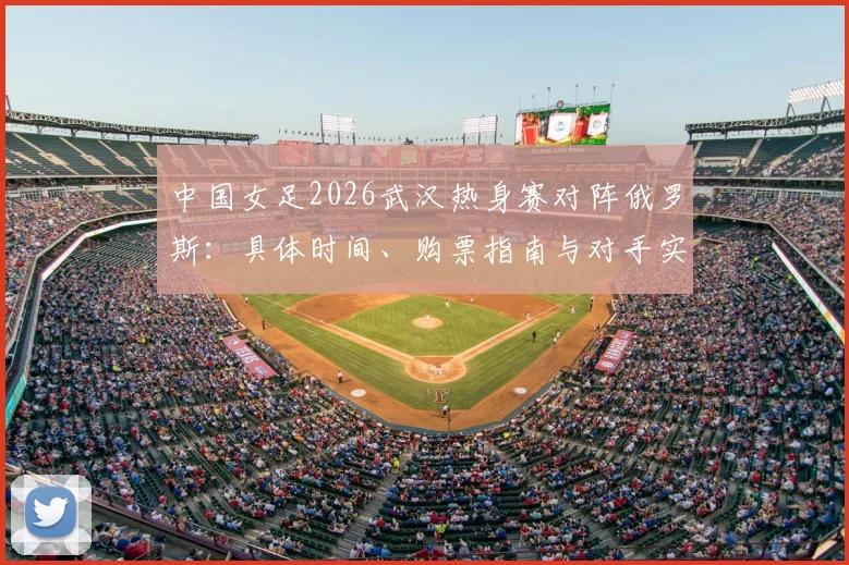 中国女足2026武汉热身赛对阵俄罗斯：具体时间、购票指南与对手实力全解析，助你备战观赛