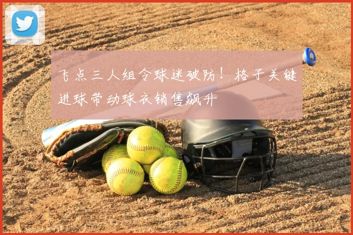 飞点三人组令球迷破防！格子关键进球带动球衣销售飙升