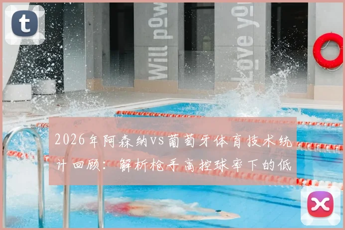 2026年阿森纳vs葡萄牙体育技术统计回顾：解析枪手高控球率下的低效进攻与仅2次射正比赛成因