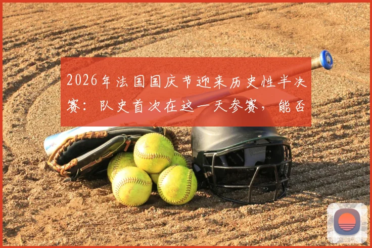 2026年法国国庆节迎来历史性半决赛：队史首次在这一天参赛，能否带来额外动力？