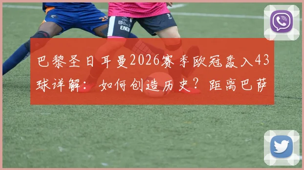 巴黎圣日耳曼2026赛季欧冠轰入43球详解：如何创造历史？距离巴萨45球神迹仅差2球，梅西内马尔谁贡献最多？
