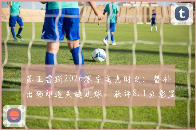 苏亚雷斯2026赛季高光时刻:替补出场即造关键进球,获评8.1分彰显老将价值