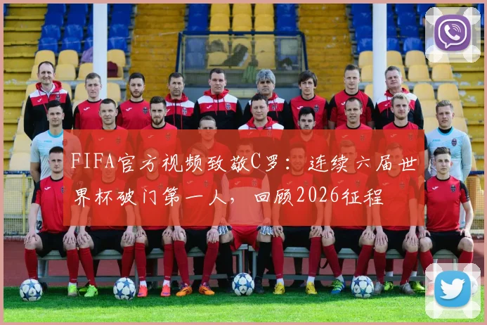 FIFA官方视频致敬C罗：连续六届世界杯破门第一人，回顾2026征程