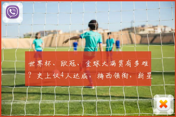 世界杯、欧冠、金球大满贯有多难？史上仅4人达成，梅西领衔，新星登贝莱上榜
