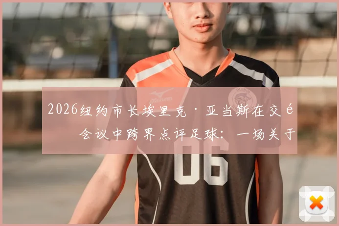 2026纽约市长埃里克·亚当斯在交通会议中跨界点评足球：一场关于“埃及被抢劫”的足球争议