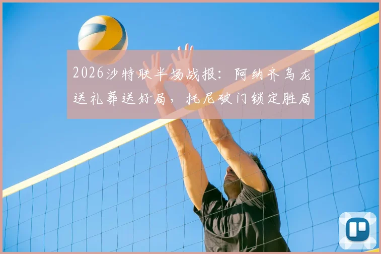 2026沙特联半场战报：阿纳齐乌龙送礼葬送好局，托尼破门锁定胜局，吉达国民2-0力克达马克