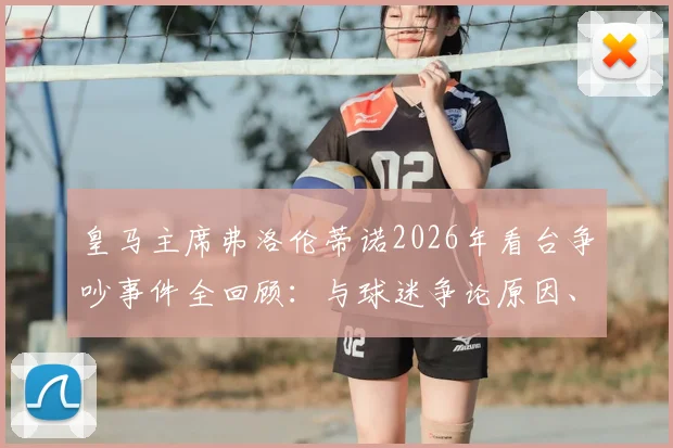 皇马主席弗洛伦蒂诺2026年看台争吵事件全回顾：与球迷争论原因、现场视频及后续影响深度剖析