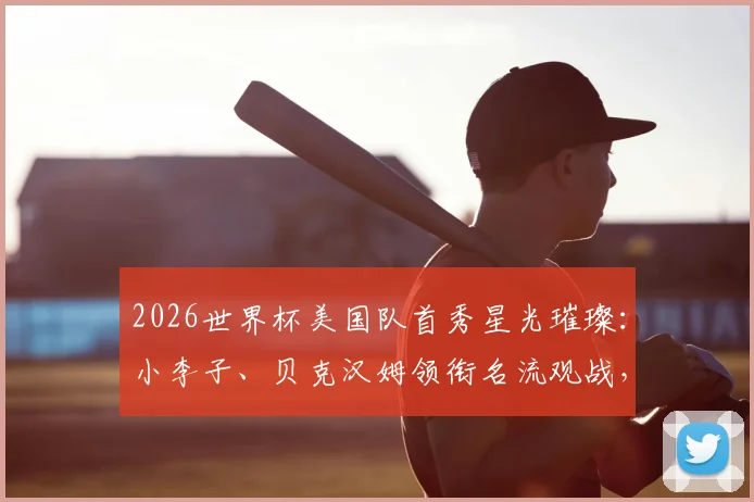 2026世界杯美国队首秀星光璀璨：小李子、贝克汉姆领衔名流观战，现场直击独家看点