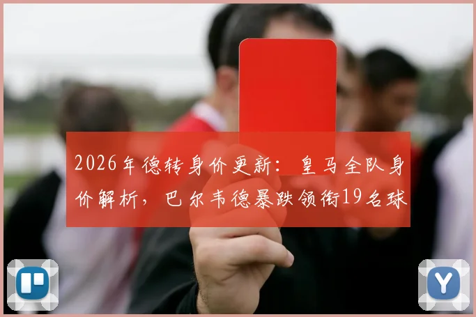 2026年德转身价更新：皇马全队身价解析，巴尔韦德暴跌领衔19名球员下跌名单