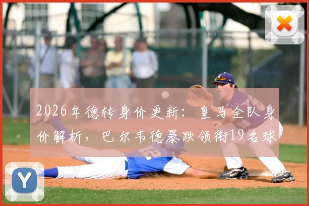 2026年德转身价更新:皇马全队身价解析,巴尔韦德暴跌领衔19名球员下跌名单
